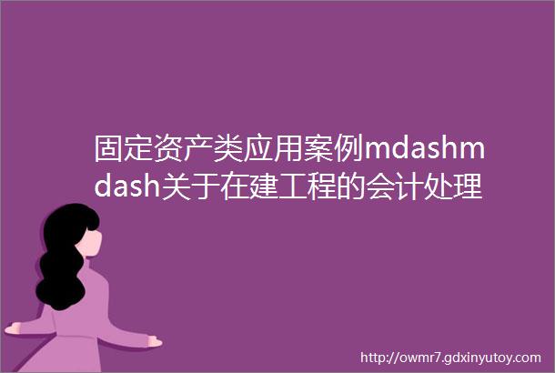 固定资产类应用案例mdashmdash关于在建工程的会计处理
