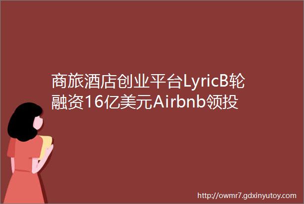 商旅酒店创业平台LyricB轮融资16亿美元Airbnb领投